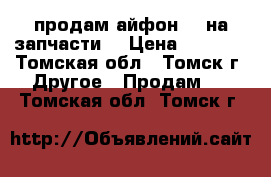  продам айфон 5s на запчасти  › Цена ­ 1 500 - Томская обл., Томск г. Другое » Продам   . Томская обл.,Томск г.